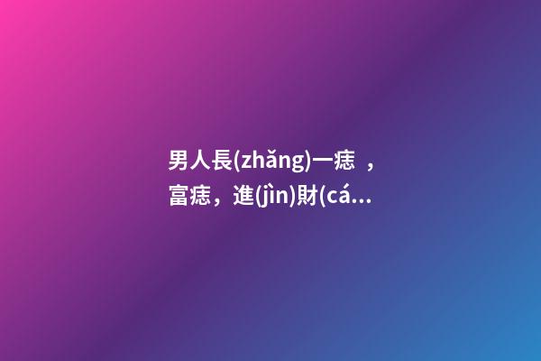 男人長(zhǎng)一痣，富痣，進(jìn)財(cái)痣，富甲一方的標(biāo)志